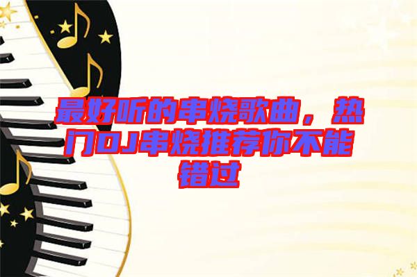 最好聽的串燒歌曲，熱門DJ串燒推薦你不能錯過