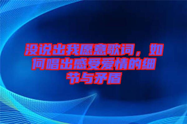 沒(méi)說(shuō)出我愿意歌詞，如何唱出感受愛(ài)情的細(xì)節(jié)與矛盾