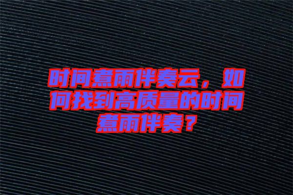 時間煮雨伴奏云，如何找到高質量的時間煮雨伴奏？