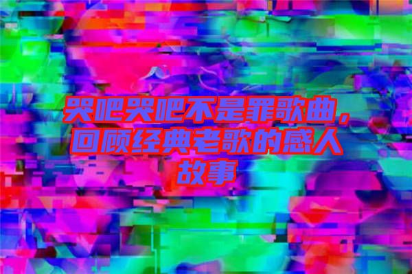 哭吧哭吧不是罪歌曲，回顧經典老歌的感人故事