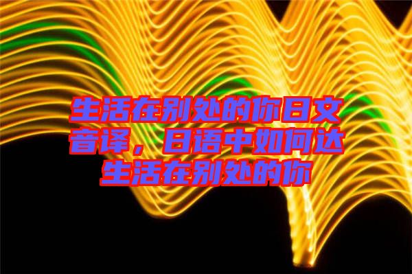 生活在別處的你日文音譯，日語中如何達生活在別處的你
