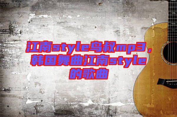 江南style鳥叔mp3，韓國舞曲江南style的歌曲