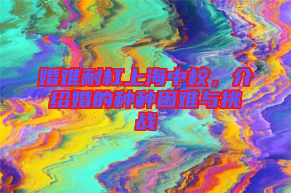 婚難耐杠上海中校，介紹婚的種種困難與挑戰(zhàn)