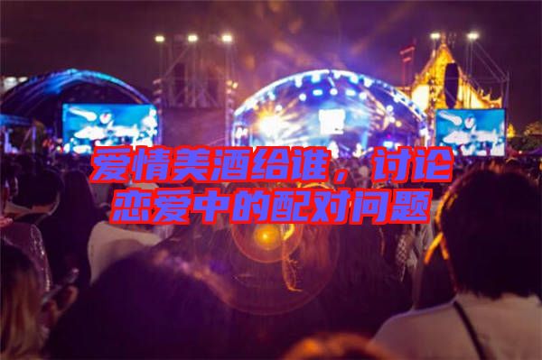 愛情美酒給誰，討論戀愛中的配對問題