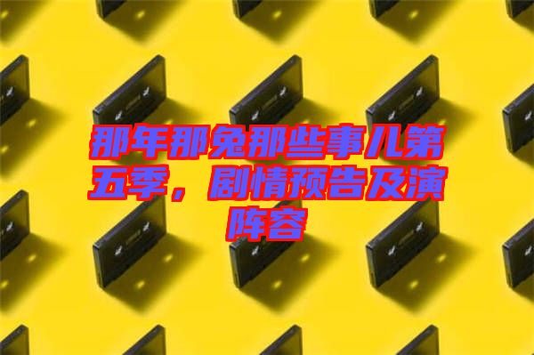 那年那兔那些事兒第五季，劇情預告及演陣容