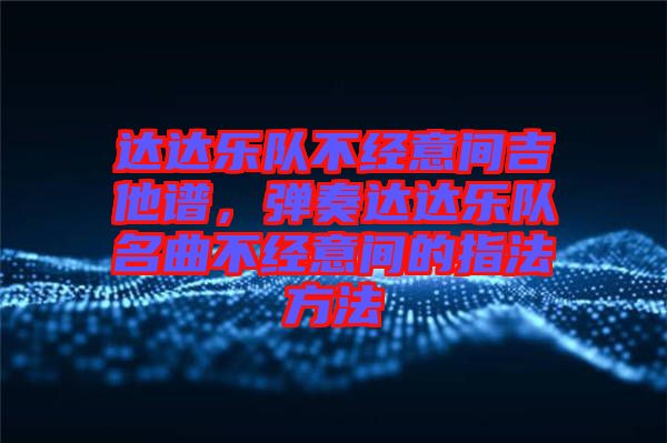 達達樂隊不經意間吉他譜，彈奏達達樂隊名曲不經意間的指法方法