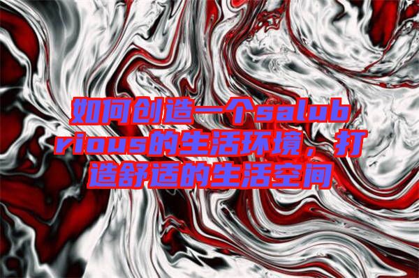 如何創造一個salubrious的生活環境，打造舒適的生活空間