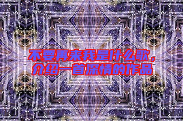 不要再來我是什么歌，介紹一首深情的作品