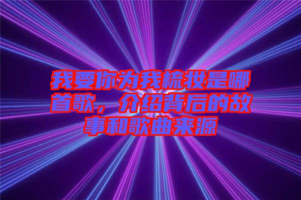 我要你為我梳妝是哪首歌，介紹背后的故事和歌曲來(lái)源