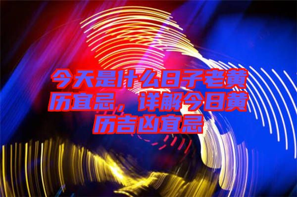 今天是什么日子老黃歷宜忌，詳解今日黃歷吉兇宜忌