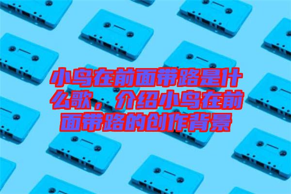 小鳥在前面帶路是什么歌，介紹小鳥在前面帶路的創作背景