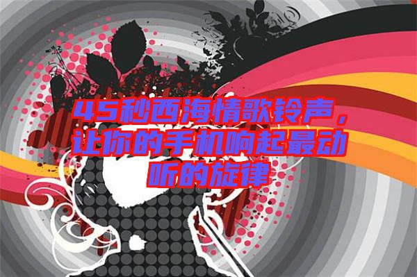 45秒西海情歌鈴聲，讓你的手機響起最動聽的旋律