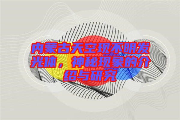 內蒙古天空現不明發(fā)光體，神秘現象的介紹與研究