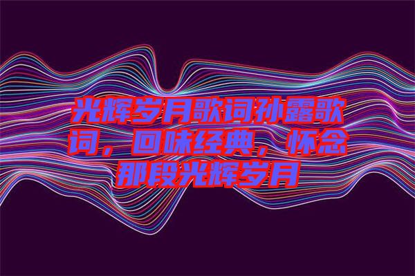 光輝歲月歌詞孫露歌詞，回味經(jīng)典，懷念那段光輝歲月