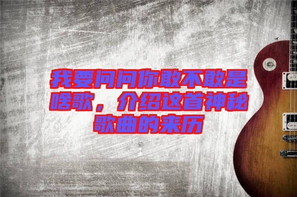 我要問問你敢不敢是啥歌，介紹這首神秘歌曲的來歷