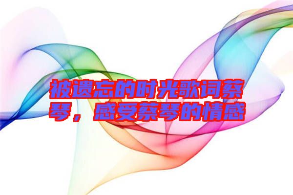 被遺忘的時光歌詞蔡琴，感受蔡琴的情感