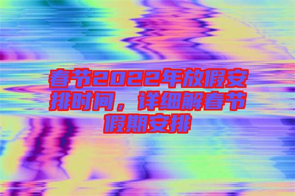 春節2022年放假安排時間，詳細解春節假期安排