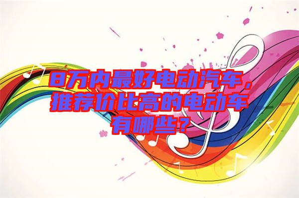 8萬內(nèi)最好電動(dòng)汽車，推薦價(jià)比高的電動(dòng)車有哪些？