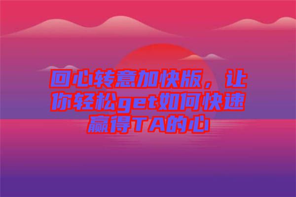 回心轉(zhuǎn)意加快版，讓你輕松get如何快速贏得TA的心