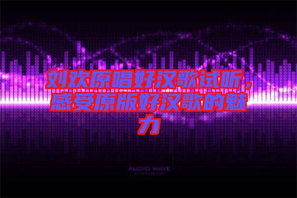 劉歡原唱好漢歌試聽，感受原版好漢歌的魅力