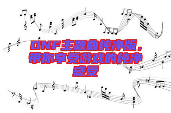 DNF主題曲純凈版，帶你享受游戲的純凈感受