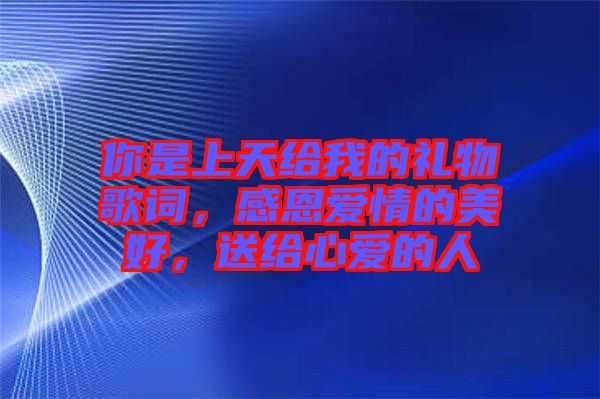 你是上天給我的禮物歌詞，感恩愛情的美好，送給心愛的人