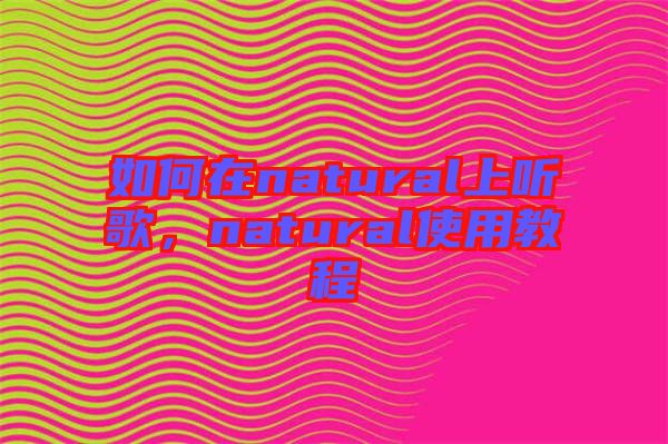 如何在natural上聽歌，natural使用教程