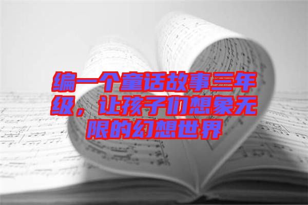 編一個童話故事三年級，讓孩子們想象無限的幻想世界