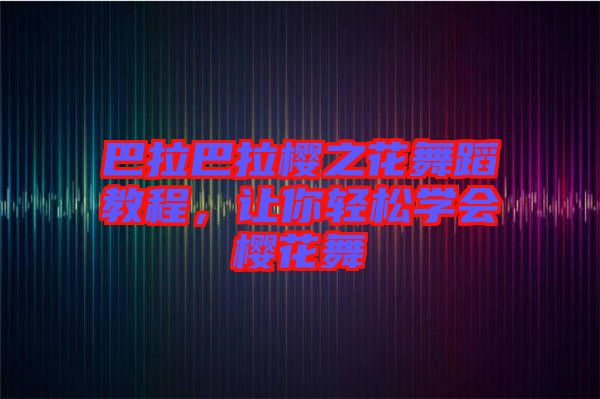 巴拉巴拉櫻之花舞蹈教程，讓你輕松學會櫻花舞