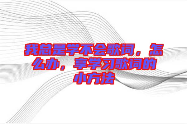 我總是學不會歌詞，怎么辦，享學習歌詞的小方法