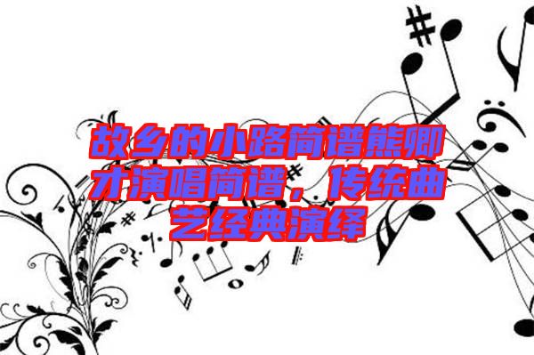 故鄉(xiāng)的小路簡譜熊卿才演唱簡譜，傳統(tǒng)曲藝經(jīng)典演繹