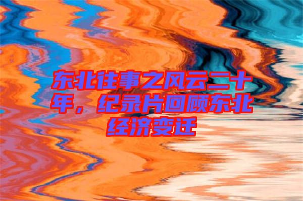 東北往事之風云二十年，紀錄片回顧東北經濟變遷