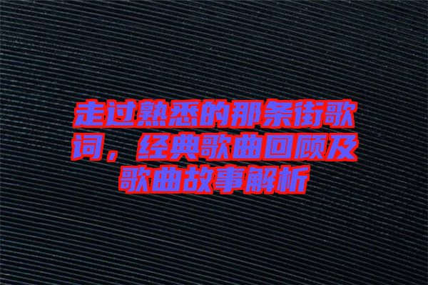 走過(guò)熟悉的那條街歌詞，經(jīng)典歌曲回顧及歌曲故事解析