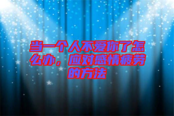 當(dāng)一個(gè)人不愛你了怎么辦，應(yīng)對(duì)感情疲勞的方法