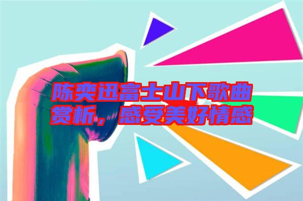 陳奕迅富士山下歌曲賞析，感受美好情感