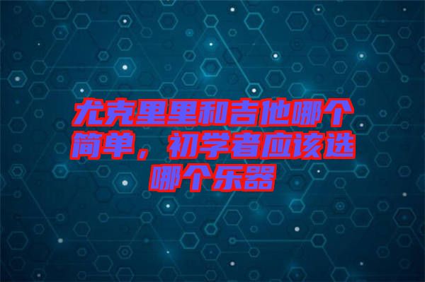 尤克里里和吉他哪個簡單，初學者應該選哪個樂器