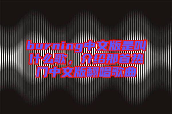 burning中文版是叫什么歌，介紹那首熱門中文版翻唱歌曲