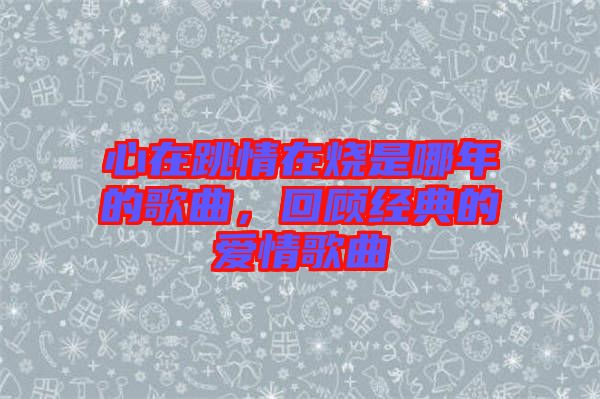 心在跳情在燒是哪年的歌曲，回顧經典的愛情歌曲