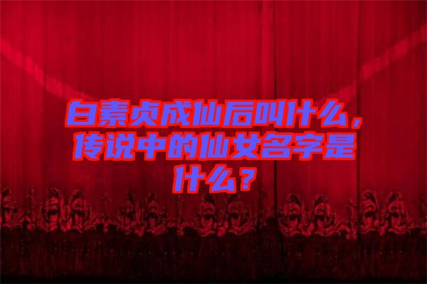 白素貞成仙后叫什么，傳說中的仙女名字是什么？