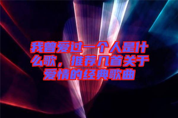 我曾愛(ài)過(guò)一個(gè)人是什么歌，推薦幾首關(guān)于愛(ài)情的經(jīng)典歌曲