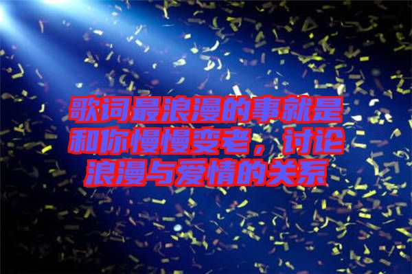 歌詞最浪漫的事就是和你慢慢變老，討論浪漫與愛情的關系