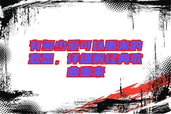 有多少愛可以重來(lái)的意思，詳細(xì)解經(jīng)典歌曲重來(lái)