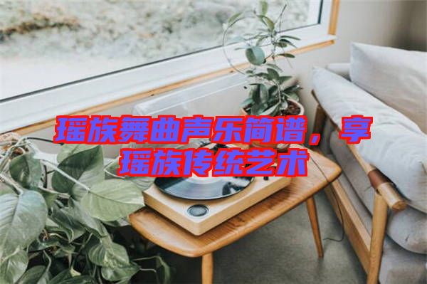 瑤族舞曲聲樂簡譜，享瑤族傳統藝術