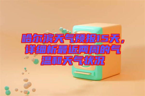 哈爾濱天氣預報15天，詳細析最近兩周的氣溫和天氣狀況