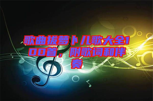 歌曲拔蘿卜兒歌大全100首，附歌詞和伴奏