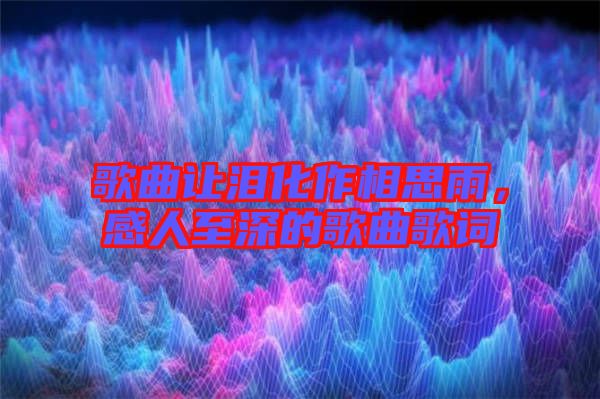 歌曲讓淚化作相思雨，感人至深的歌曲歌詞