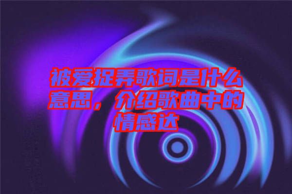 被愛捉弄歌詞是什么意思，介紹歌曲中的情感達
