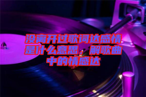沒離開過歌詞達感情是什么意思，解歌曲中的情感達
