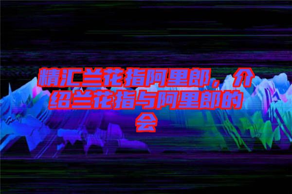 精匯蘭花指阿里郎，介紹蘭花指與阿里郎的會