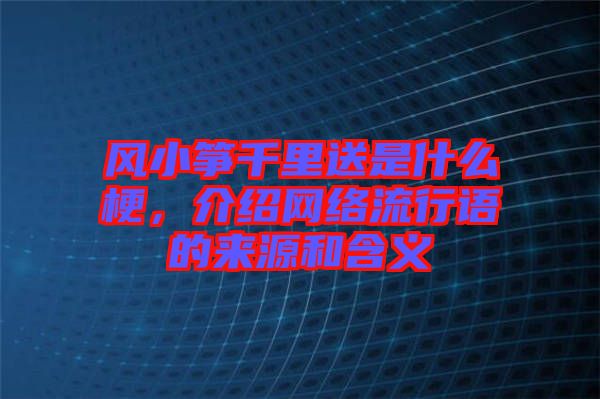 風小箏千里送是什么梗，介紹網絡流行語的來源和含義